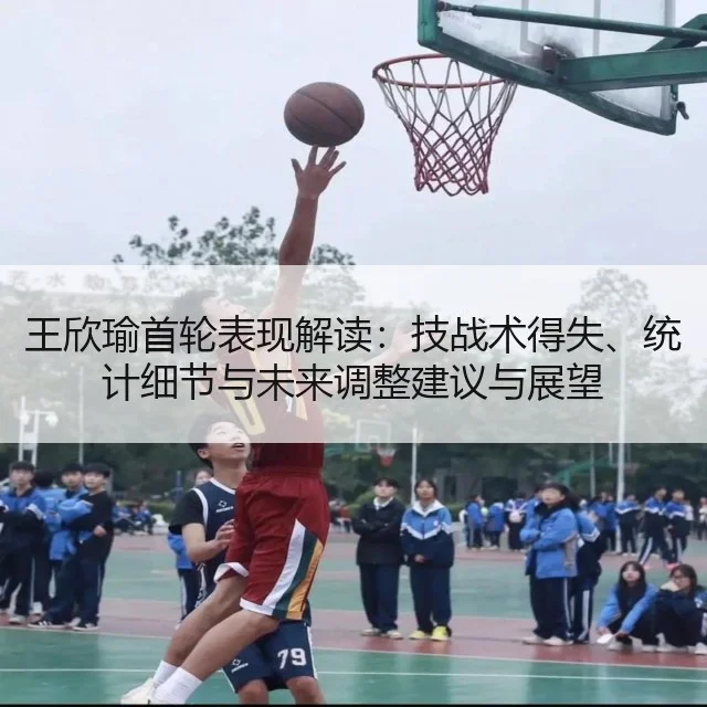 王欣瑜首轮表现解读：技战术得失、统计细节与未来调整建议与展望