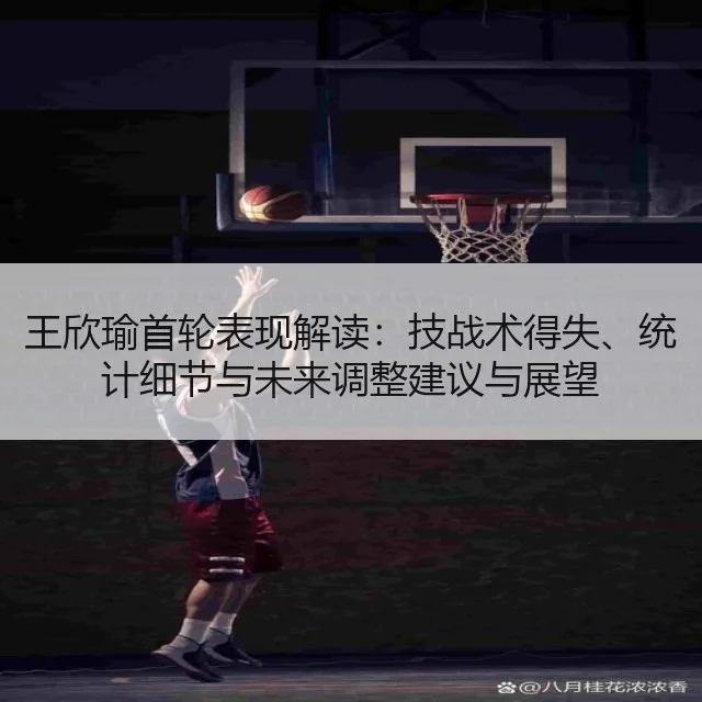 王欣瑜首轮表现解读：技战术得失、统计细节与未来调整建议与展望